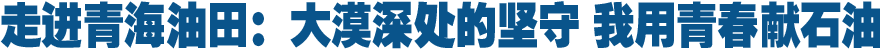 走進(jìn)青海油田:大漠深處的堅守 我用青春獻(xiàn)石油