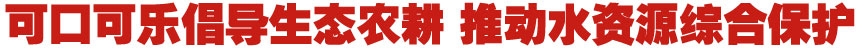 當(dāng)生態(tài)農(nóng)業(yè)遇上最“潮”農(nóng)民—可口可樂倡導(dǎo)生態(tài)農(nóng)耕 推動(dòng)水源地綜合保護(hù)