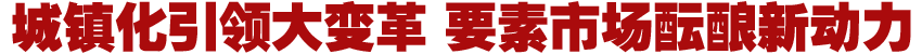城鎮(zhèn)化引領(lǐng)大變革 要素市場(chǎng)醞釀新動(dòng)力
