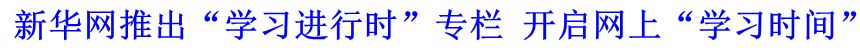 新華網(wǎng)推出“學(xué)習(xí)進行時”專欄 開啟網(wǎng)上“學(xué)習(xí)時間”
